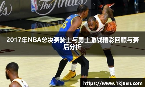 2017年NBA总决赛骑士与勇士激战精彩回顾与赛后分析